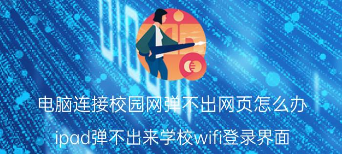 电脑连接校园网弹不出网页怎么办 ipad弹不出来学校wifi登录界面？